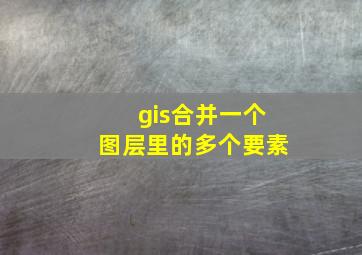 gis合并一个图层里的多个要素