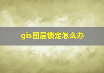 gis图层锁定怎么办