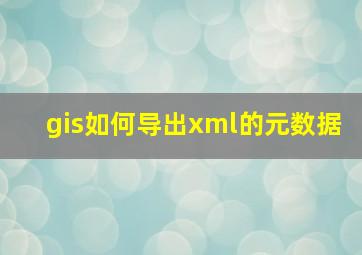 gis如何导出xml的元数据