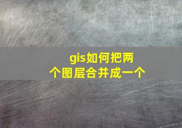 gis如何把两个图层合并成一个