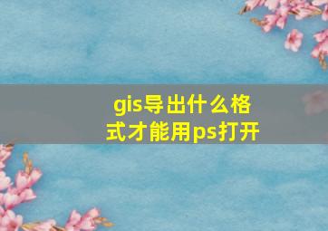 gis导出什么格式才能用ps打开