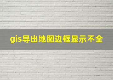 gis导出地图边框显示不全