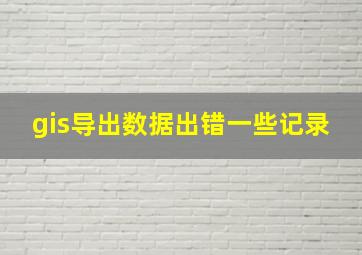 gis导出数据出错一些记录