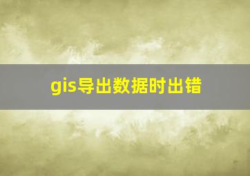 gis导出数据时出错