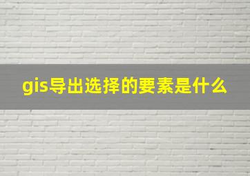 gis导出选择的要素是什么