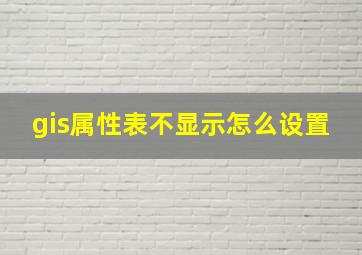 gis属性表不显示怎么设置