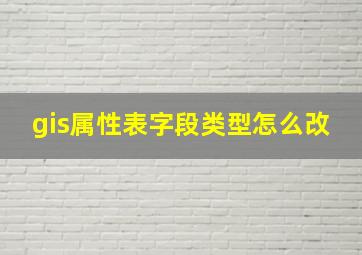 gis属性表字段类型怎么改