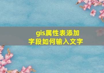 gis属性表添加字段如何输入文字