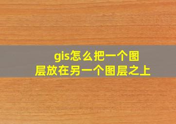 gis怎么把一个图层放在另一个图层之上