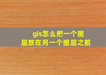 gis怎么把一个图层放在另一个图层之前