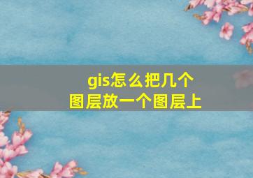 gis怎么把几个图层放一个图层上