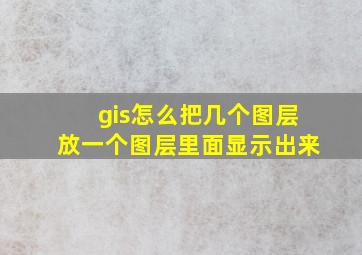 gis怎么把几个图层放一个图层里面显示出来