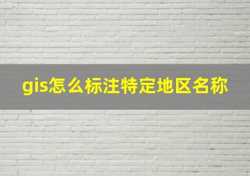 gis怎么标注特定地区名称