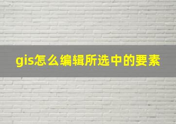 gis怎么编辑所选中的要素