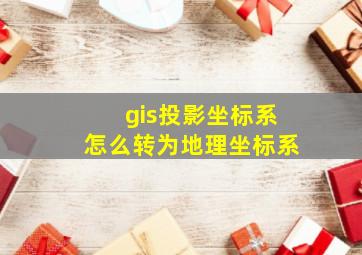 gis投影坐标系怎么转为地理坐标系