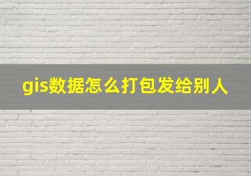 gis数据怎么打包发给别人