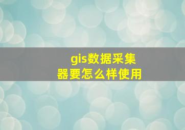 gis数据采集器要怎么样使用