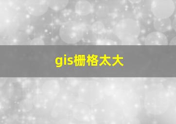 gis栅格太大