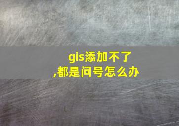 gis添加不了,都是问号怎么办