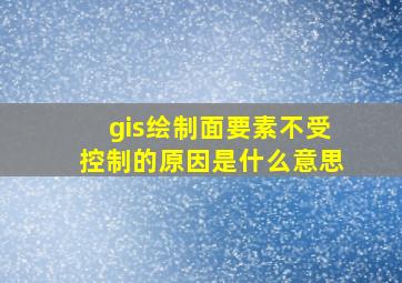 gis绘制面要素不受控制的原因是什么意思