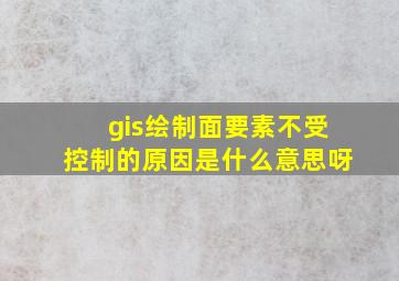 gis绘制面要素不受控制的原因是什么意思呀