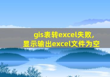 gis表转excel失败,显示输出excel文件为空