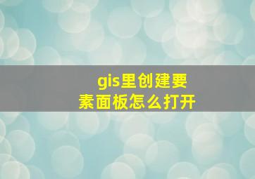 gis里创建要素面板怎么打开