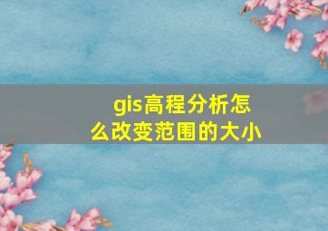 gis高程分析怎么改变范围的大小