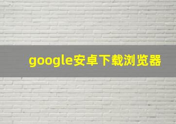 google安卓下载浏览器