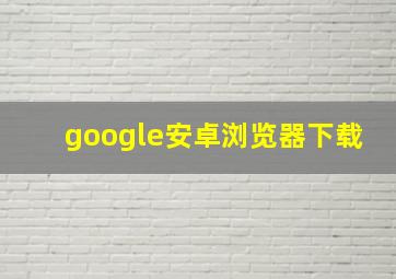 google安卓浏览器下载