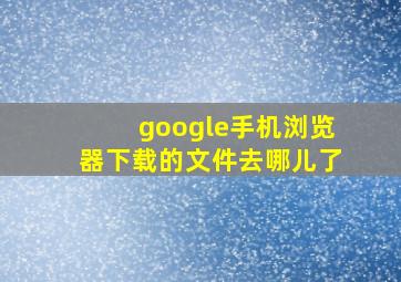 google手机浏览器下载的文件去哪儿了