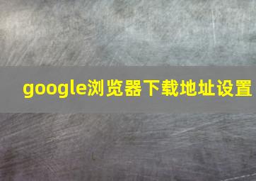 google浏览器下载地址设置