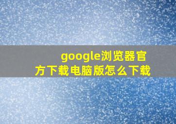 google浏览器官方下载电脑版怎么下载