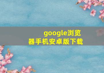 google浏览器手机安卓版下载