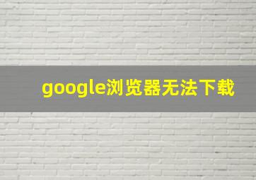 google浏览器无法下载