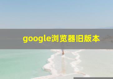 google浏览器旧版本