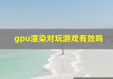 gpu渲染对玩游戏有效吗