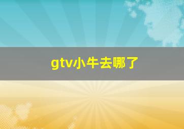 gtv小牛去哪了