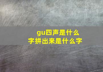 gu四声是什么字拼出来是什么字