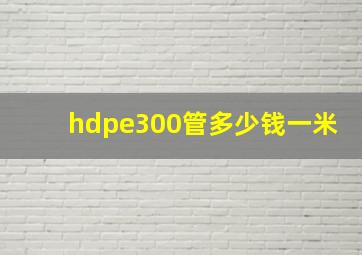 hdpe300管多少钱一米