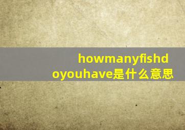 howmanyfishdoyouhave是什么意思