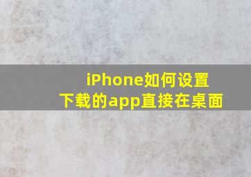 iPhone如何设置下载的app直接在桌面