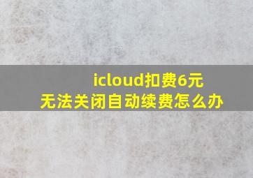 icloud扣费6元无法关闭自动续费怎么办