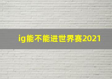 ig能不能进世界赛2021