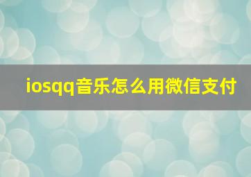 iosqq音乐怎么用微信支付