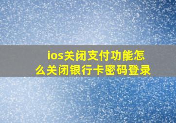 ios关闭支付功能怎么关闭银行卡密码登录