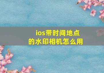 ios带时间地点的水印相机怎么用