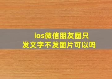 ios微信朋友圈只发文字不发图片可以吗