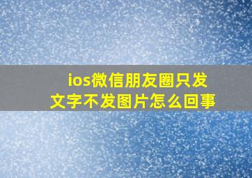 ios微信朋友圈只发文字不发图片怎么回事