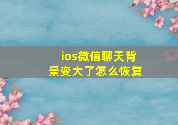 ios微信聊天背景变大了怎么恢复